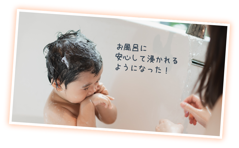 お風呂に安心して浸かれるようになった！